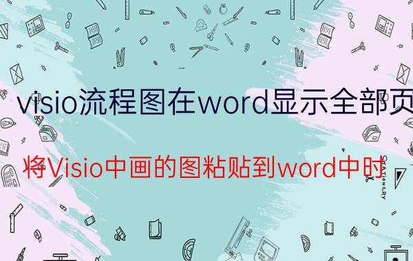 visio流程图在word显示全部页 将Visio中画的图粘贴到word中时，怎么显示的不全？